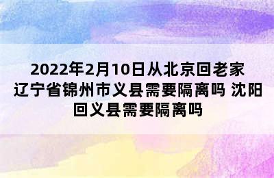 2022年2月10日从北京回老家辽宁省锦州市义县需要隔离吗 沈阳回义县需要隔离吗